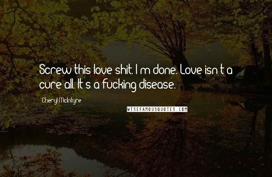 Cheryl McIntyre Quotes: Screw this love shit. I'm done. Love isn't a cure-all. It's a fucking disease.
