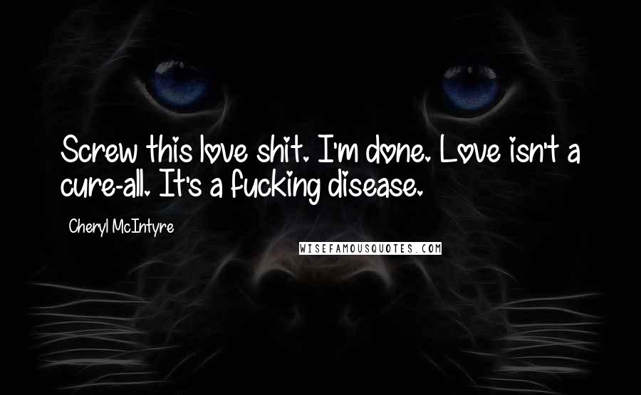 Cheryl McIntyre Quotes: Screw this love shit. I'm done. Love isn't a cure-all. It's a fucking disease.