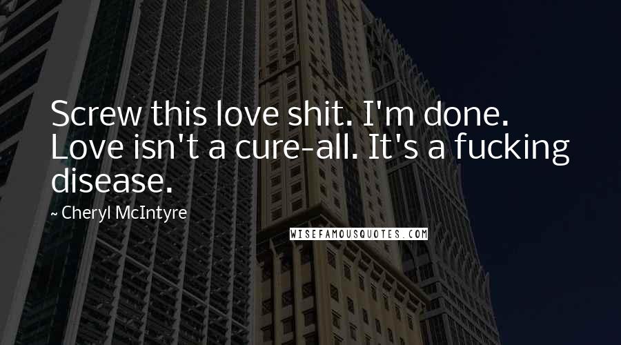 Cheryl McIntyre Quotes: Screw this love shit. I'm done. Love isn't a cure-all. It's a fucking disease.