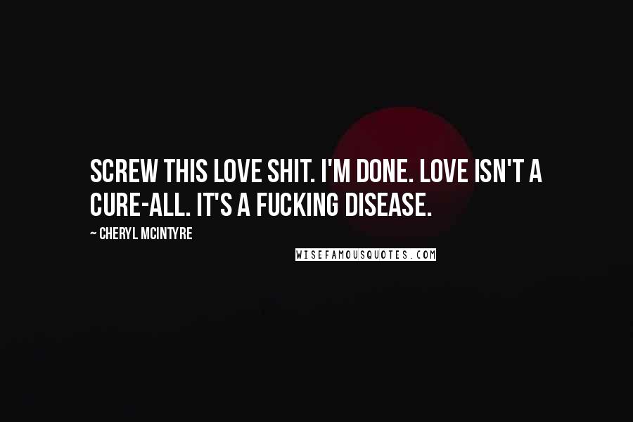 Cheryl McIntyre Quotes: Screw this love shit. I'm done. Love isn't a cure-all. It's a fucking disease.