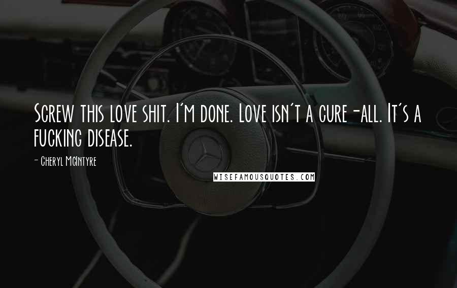 Cheryl McIntyre Quotes: Screw this love shit. I'm done. Love isn't a cure-all. It's a fucking disease.