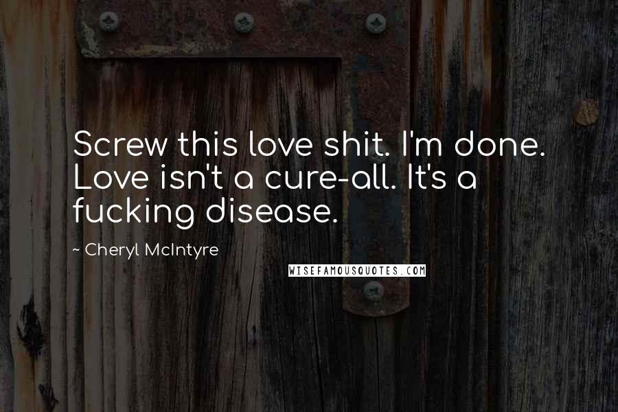 Cheryl McIntyre Quotes: Screw this love shit. I'm done. Love isn't a cure-all. It's a fucking disease.