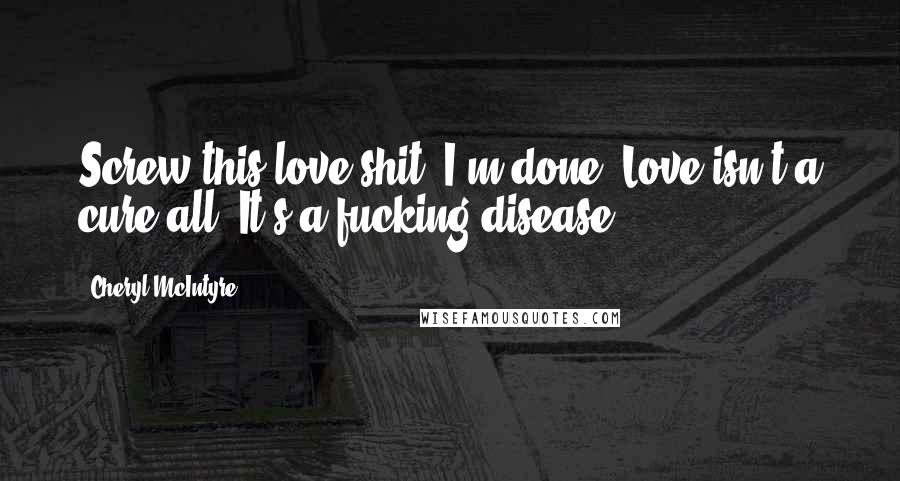 Cheryl McIntyre Quotes: Screw this love shit. I'm done. Love isn't a cure-all. It's a fucking disease.