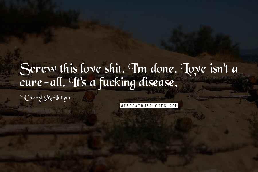 Cheryl McIntyre Quotes: Screw this love shit. I'm done. Love isn't a cure-all. It's a fucking disease.