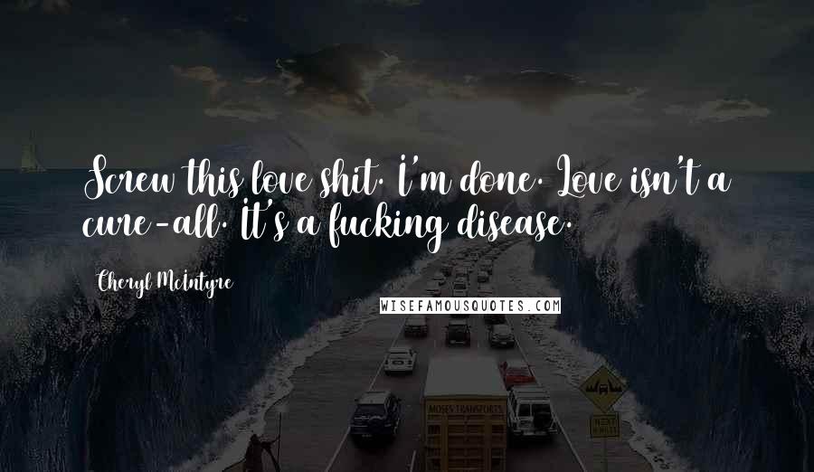 Cheryl McIntyre Quotes: Screw this love shit. I'm done. Love isn't a cure-all. It's a fucking disease.