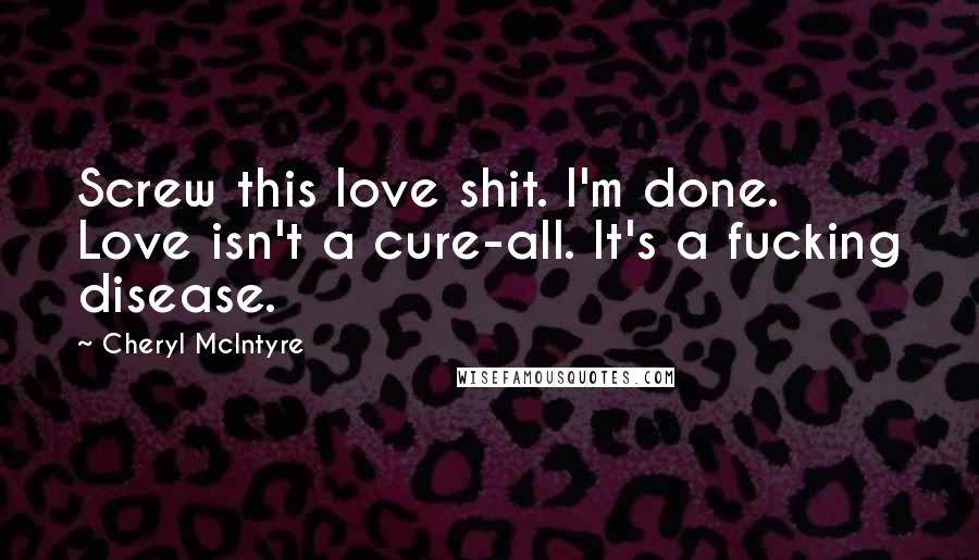 Cheryl McIntyre Quotes: Screw this love shit. I'm done. Love isn't a cure-all. It's a fucking disease.