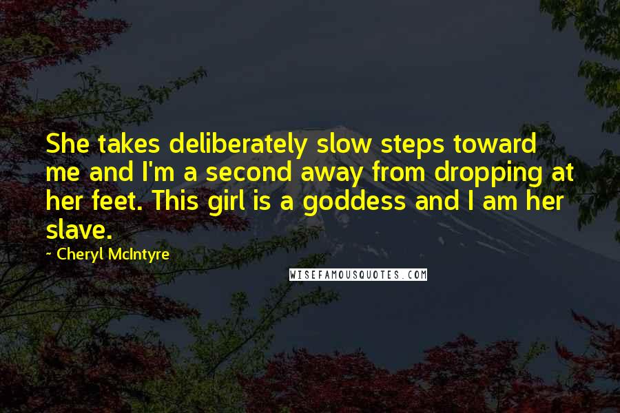 Cheryl McIntyre Quotes: She takes deliberately slow steps toward me and I'm a second away from dropping at her feet. This girl is a goddess and I am her slave.