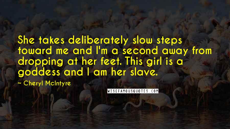 Cheryl McIntyre Quotes: She takes deliberately slow steps toward me and I'm a second away from dropping at her feet. This girl is a goddess and I am her slave.