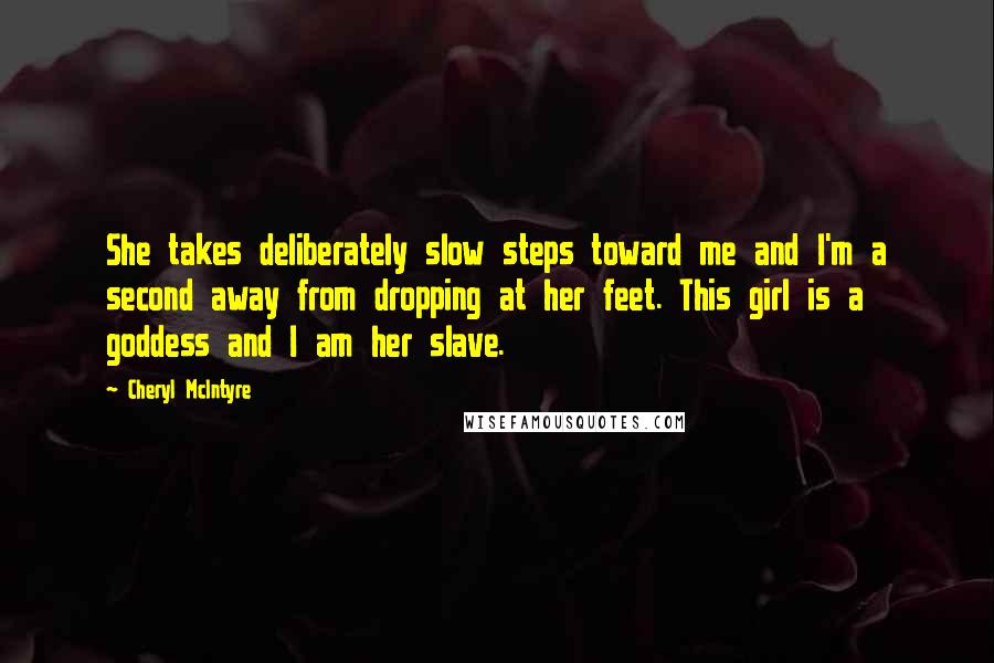 Cheryl McIntyre Quotes: She takes deliberately slow steps toward me and I'm a second away from dropping at her feet. This girl is a goddess and I am her slave.