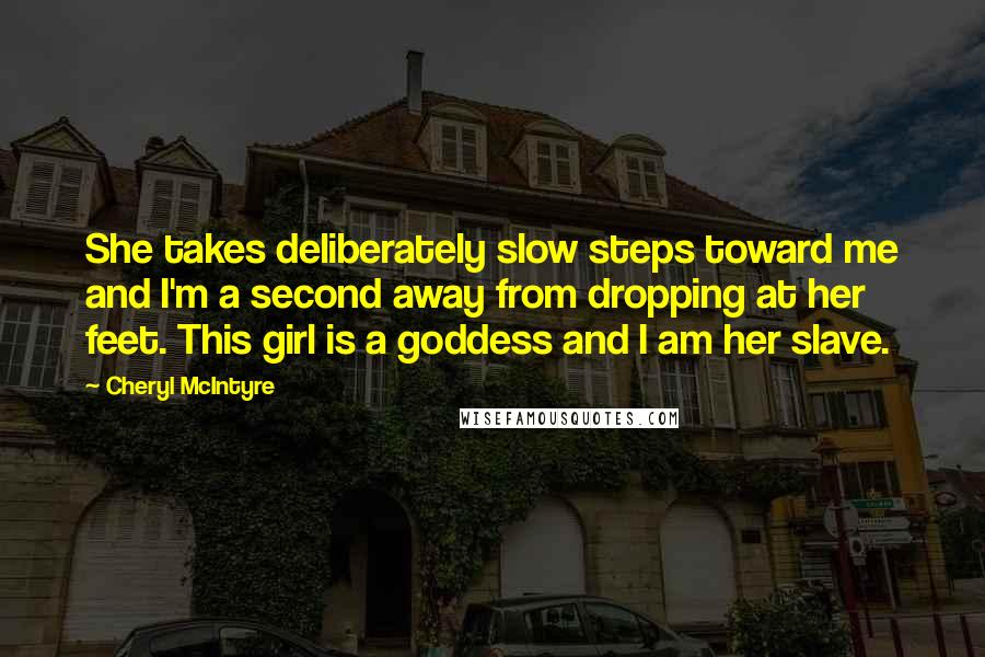 Cheryl McIntyre Quotes: She takes deliberately slow steps toward me and I'm a second away from dropping at her feet. This girl is a goddess and I am her slave.