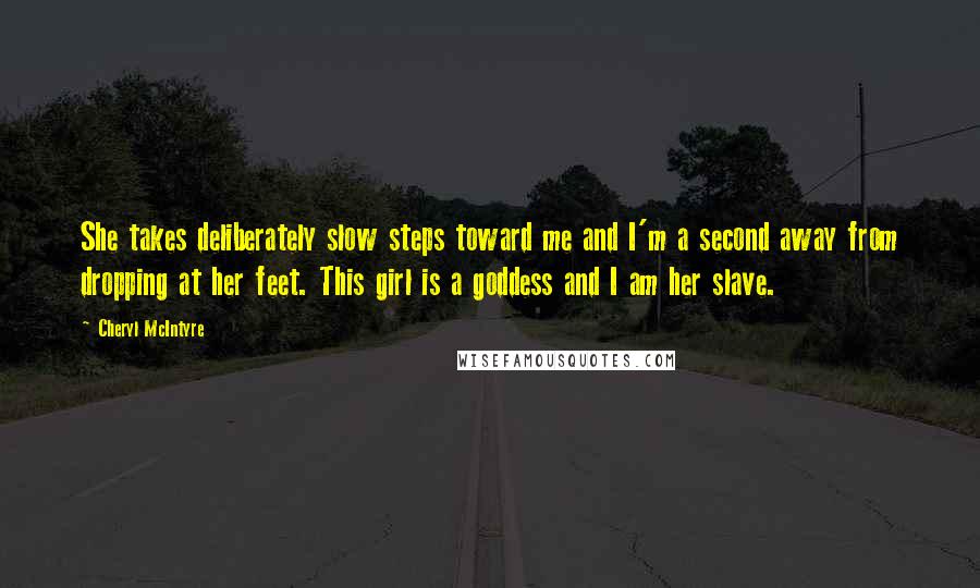 Cheryl McIntyre Quotes: She takes deliberately slow steps toward me and I'm a second away from dropping at her feet. This girl is a goddess and I am her slave.