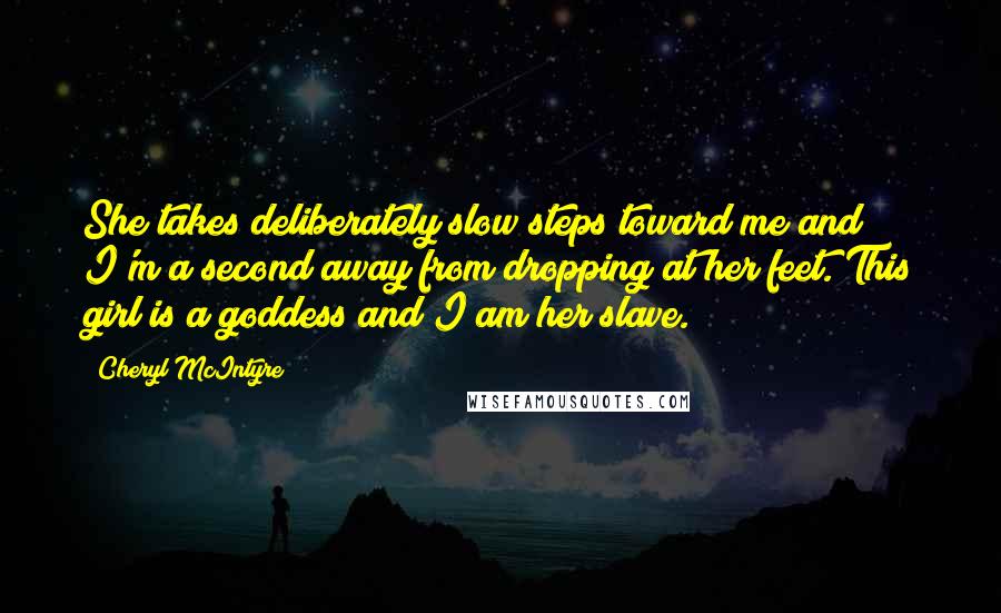 Cheryl McIntyre Quotes: She takes deliberately slow steps toward me and I'm a second away from dropping at her feet. This girl is a goddess and I am her slave.