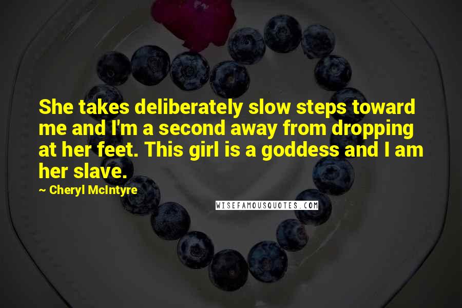 Cheryl McIntyre Quotes: She takes deliberately slow steps toward me and I'm a second away from dropping at her feet. This girl is a goddess and I am her slave.