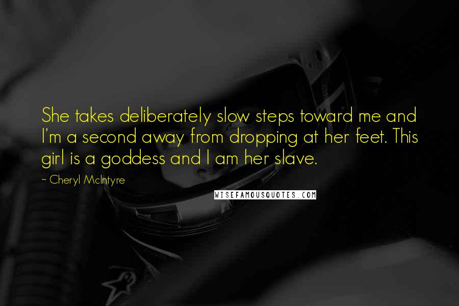 Cheryl McIntyre Quotes: She takes deliberately slow steps toward me and I'm a second away from dropping at her feet. This girl is a goddess and I am her slave.