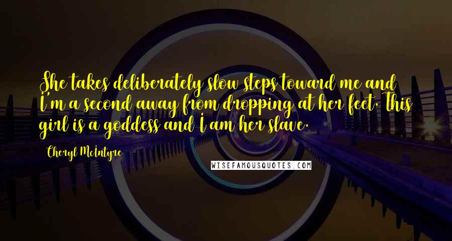 Cheryl McIntyre Quotes: She takes deliberately slow steps toward me and I'm a second away from dropping at her feet. This girl is a goddess and I am her slave.