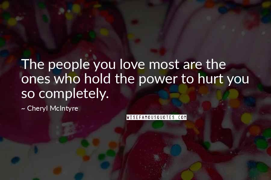 Cheryl McIntyre Quotes: The people you love most are the ones who hold the power to hurt you so completely.