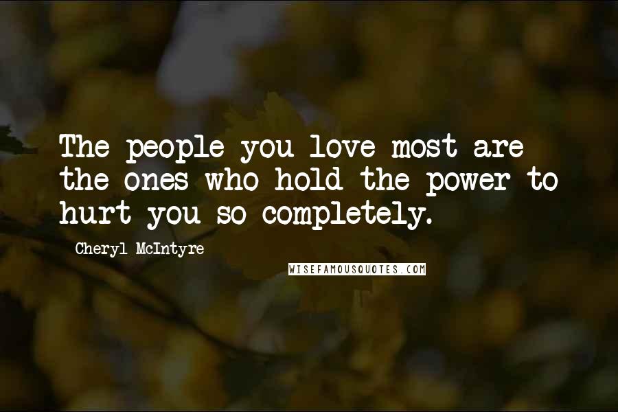 Cheryl McIntyre Quotes: The people you love most are the ones who hold the power to hurt you so completely.