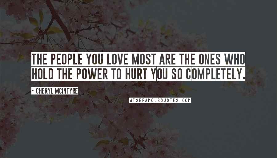 Cheryl McIntyre Quotes: The people you love most are the ones who hold the power to hurt you so completely.