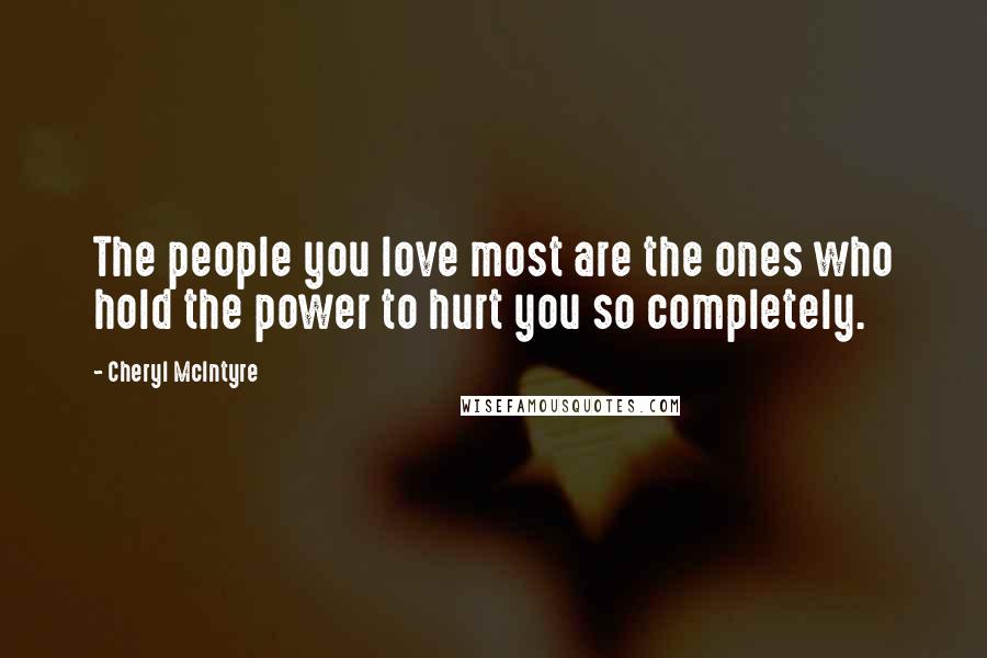 Cheryl McIntyre Quotes: The people you love most are the ones who hold the power to hurt you so completely.