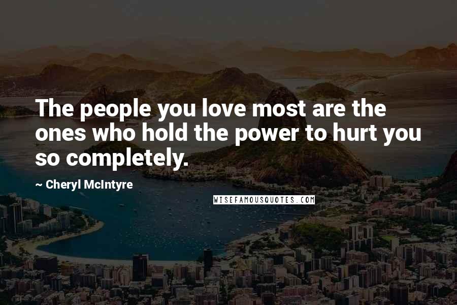Cheryl McIntyre Quotes: The people you love most are the ones who hold the power to hurt you so completely.