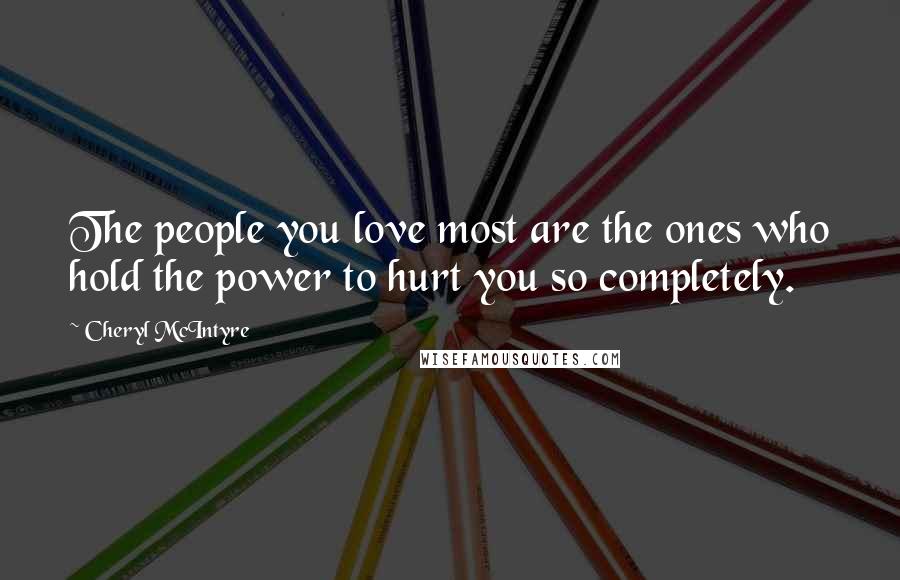 Cheryl McIntyre Quotes: The people you love most are the ones who hold the power to hurt you so completely.