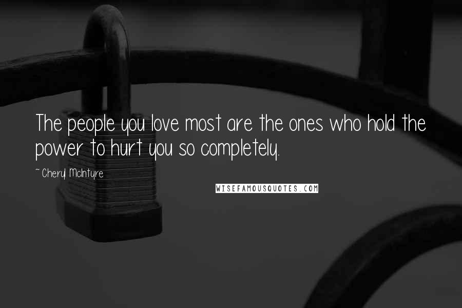 Cheryl McIntyre Quotes: The people you love most are the ones who hold the power to hurt you so completely.