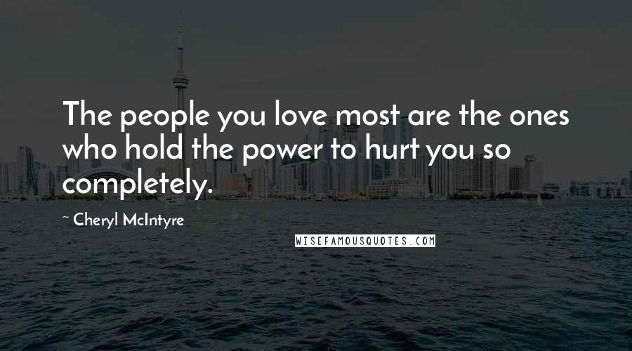 Cheryl McIntyre Quotes: The people you love most are the ones who hold the power to hurt you so completely.
