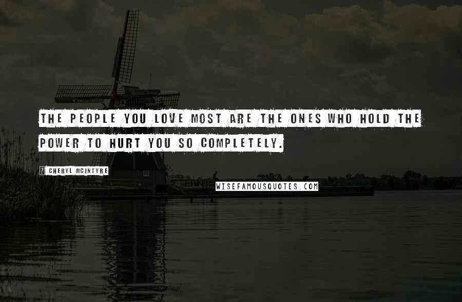 Cheryl McIntyre Quotes: The people you love most are the ones who hold the power to hurt you so completely.