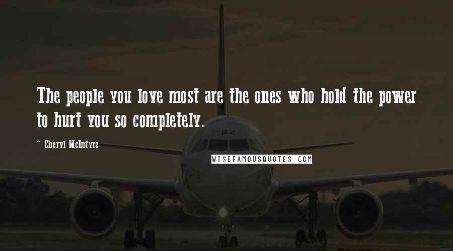 Cheryl McIntyre Quotes: The people you love most are the ones who hold the power to hurt you so completely.