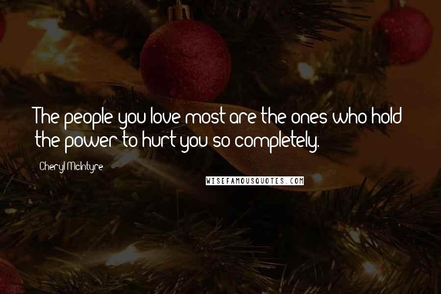 Cheryl McIntyre Quotes: The people you love most are the ones who hold the power to hurt you so completely.