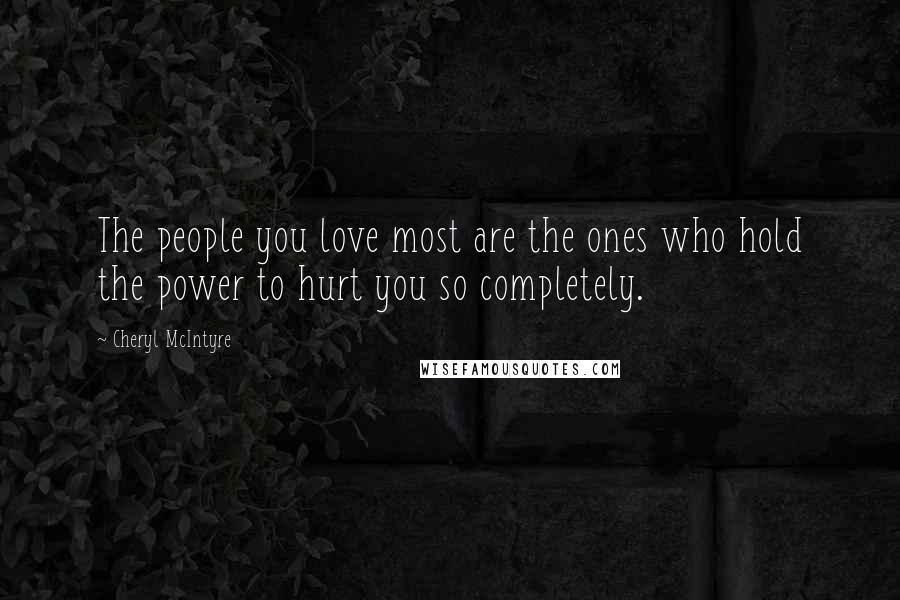 Cheryl McIntyre Quotes: The people you love most are the ones who hold the power to hurt you so completely.