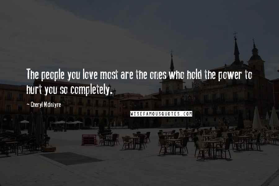 Cheryl McIntyre Quotes: The people you love most are the ones who hold the power to hurt you so completely.
