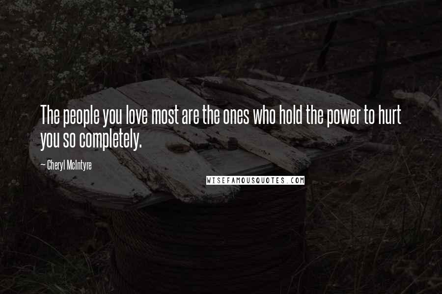 Cheryl McIntyre Quotes: The people you love most are the ones who hold the power to hurt you so completely.