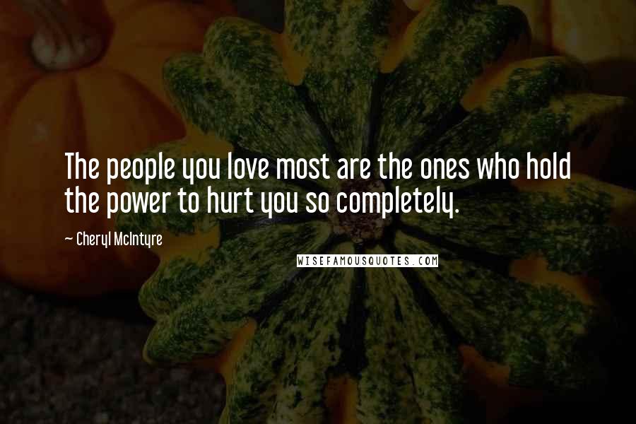 Cheryl McIntyre Quotes: The people you love most are the ones who hold the power to hurt you so completely.