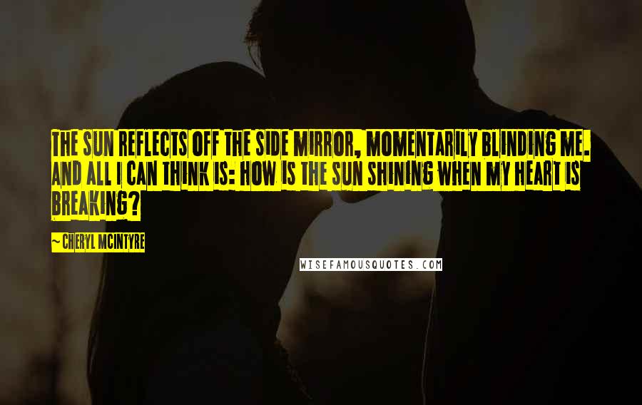 Cheryl McIntyre Quotes: The sun reflects off the side mirror, momentarily blinding me. And all I can think is: how is the sun shining when my heart is breaking?