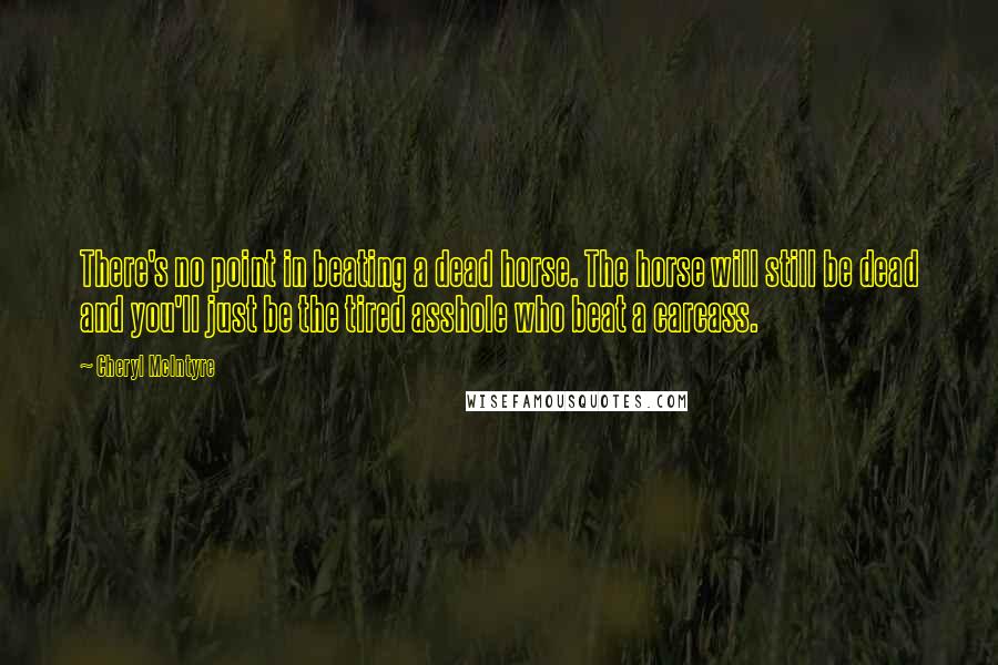 Cheryl McIntyre Quotes: There's no point in beating a dead horse. The horse will still be dead and you'll just be the tired asshole who beat a carcass.