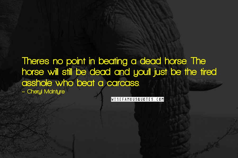 Cheryl McIntyre Quotes: There's no point in beating a dead horse. The horse will still be dead and you'll just be the tired asshole who beat a carcass.