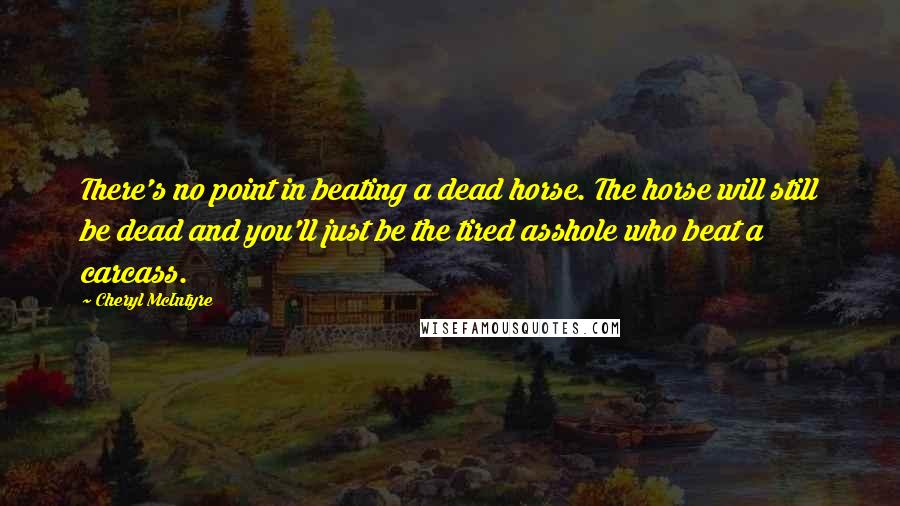 Cheryl McIntyre Quotes: There's no point in beating a dead horse. The horse will still be dead and you'll just be the tired asshole who beat a carcass.