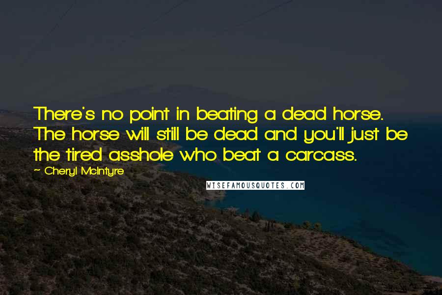 Cheryl McIntyre Quotes: There's no point in beating a dead horse. The horse will still be dead and you'll just be the tired asshole who beat a carcass.