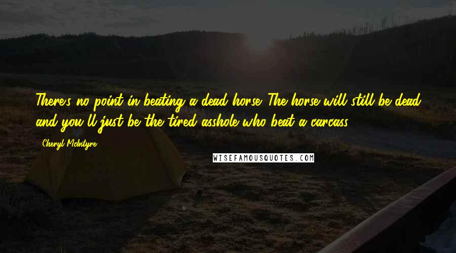 Cheryl McIntyre Quotes: There's no point in beating a dead horse. The horse will still be dead and you'll just be the tired asshole who beat a carcass.