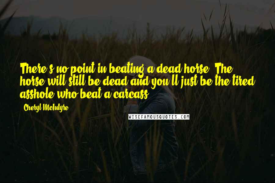 Cheryl McIntyre Quotes: There's no point in beating a dead horse. The horse will still be dead and you'll just be the tired asshole who beat a carcass.