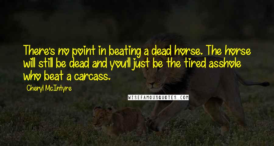 Cheryl McIntyre Quotes: There's no point in beating a dead horse. The horse will still be dead and you'll just be the tired asshole who beat a carcass.