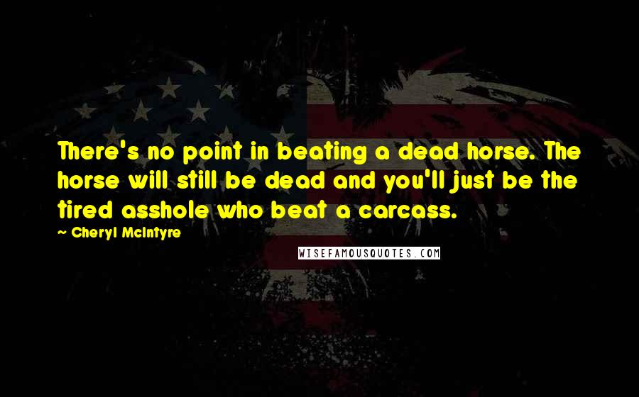 Cheryl McIntyre Quotes: There's no point in beating a dead horse. The horse will still be dead and you'll just be the tired asshole who beat a carcass.