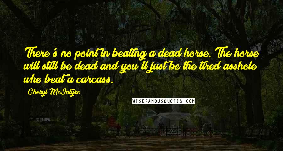 Cheryl McIntyre Quotes: There's no point in beating a dead horse. The horse will still be dead and you'll just be the tired asshole who beat a carcass.