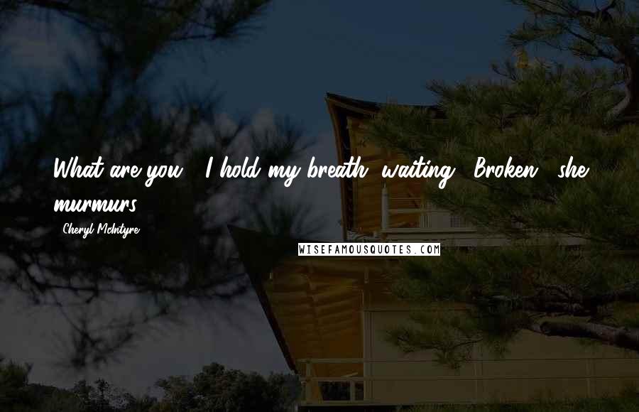 Cheryl McIntyre Quotes: What are you?" I hold my breath, waiting. "Broken," she murmurs