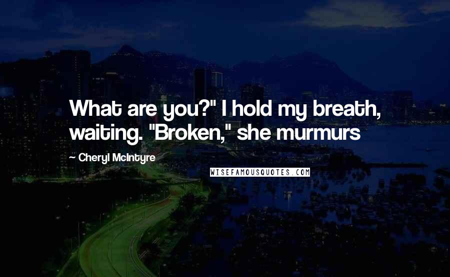 Cheryl McIntyre Quotes: What are you?" I hold my breath, waiting. "Broken," she murmurs