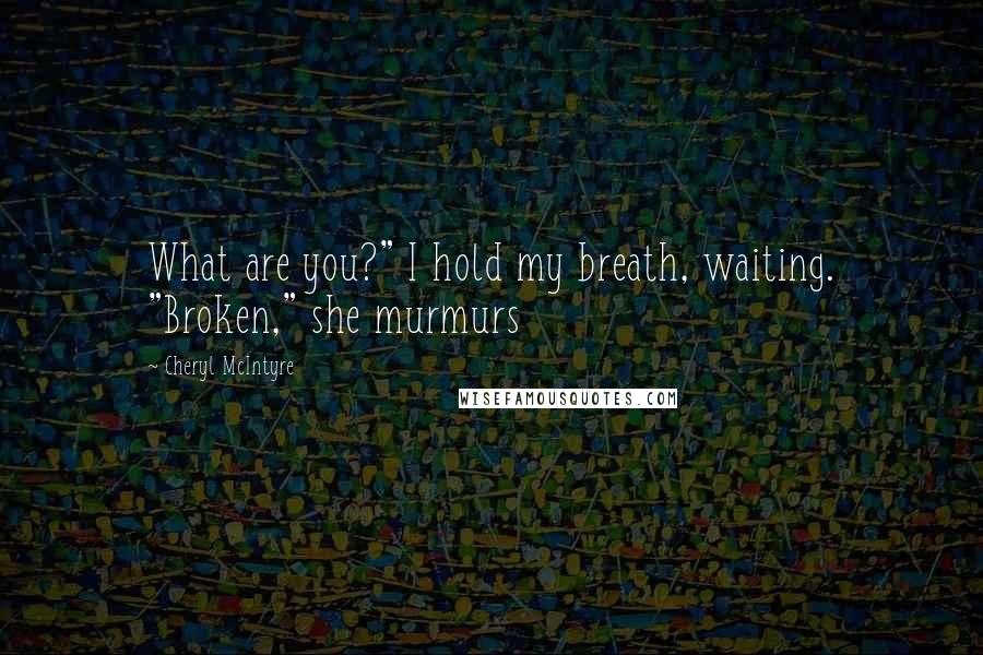 Cheryl McIntyre Quotes: What are you?" I hold my breath, waiting. "Broken," she murmurs