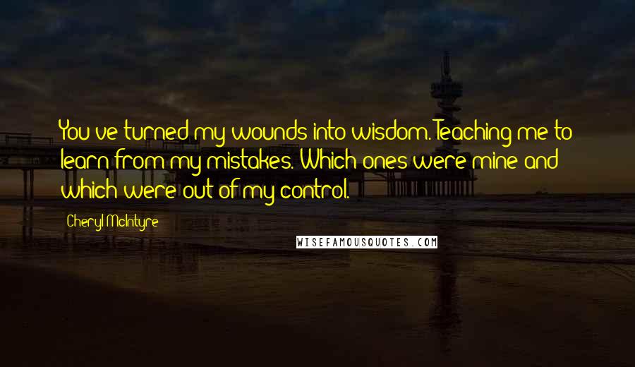 Cheryl McIntyre Quotes: You've turned my wounds into wisdom. Teaching me to learn from my mistakes. Which ones were mine and which were out of my control.