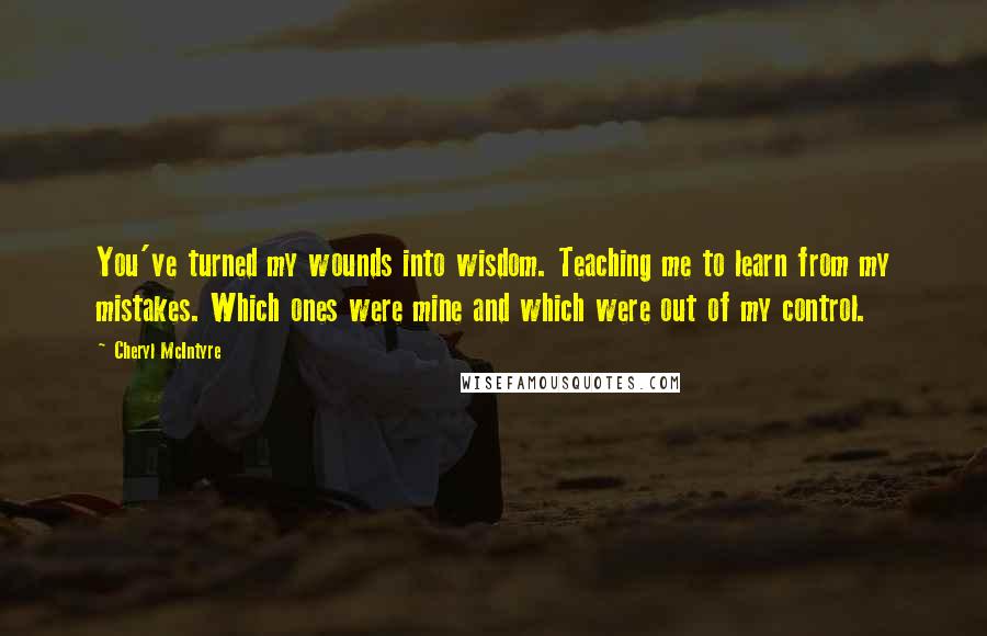 Cheryl McIntyre Quotes: You've turned my wounds into wisdom. Teaching me to learn from my mistakes. Which ones were mine and which were out of my control.