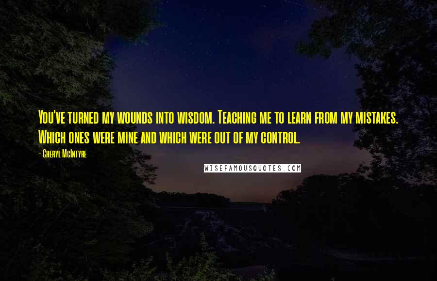 Cheryl McIntyre Quotes: You've turned my wounds into wisdom. Teaching me to learn from my mistakes. Which ones were mine and which were out of my control.